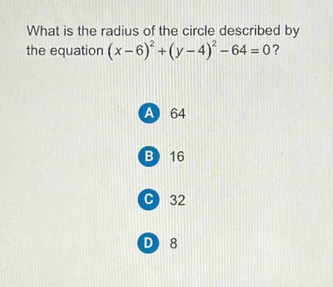 what is the radius of the circle described by the equation $(x - 6)^2+(y - 4)^2-64 = 0$?\na 64\nb 16\nc 32\nd 8