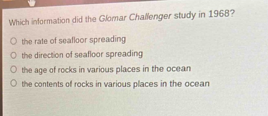 which information did the glomar challenger study in 1968?\no the rate of seafloor spreading\no the direction of seafloor spreading\no the age of rocks in various places in the ocean\no the contents of rocks in various places in the ocean
