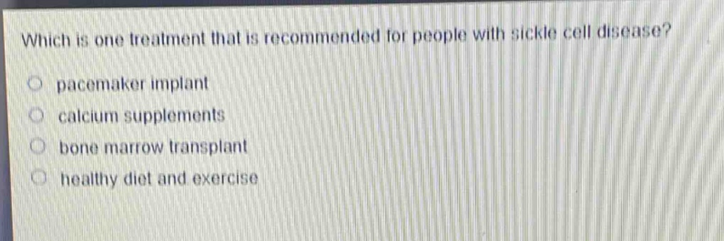 which is one treatment that is recommended for people with sickle cell disease?\npacemaker implant\ncalcium supplements\nbone marrow transplant\nhealthy diet and exercise