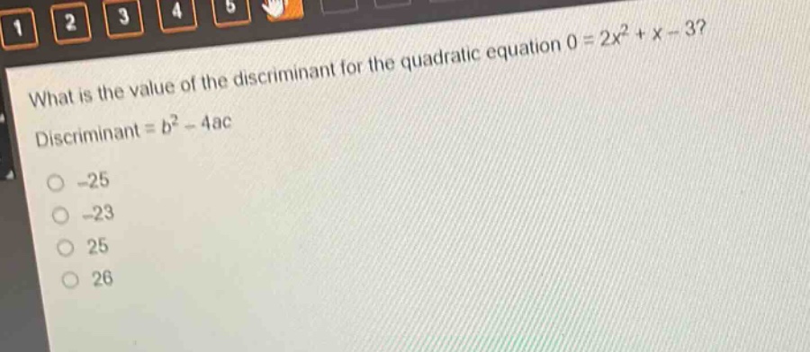 what is the value of the discriminant for the quadratic equation 0 = 2x² + x - 3? discriminant = b² - 4ac\n-25\n-23\n25\n26