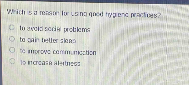 which is a reason for using good hygiene practices?\n to avoid social problems\n to gain better sleep\n to improve communication\n to increase alertness