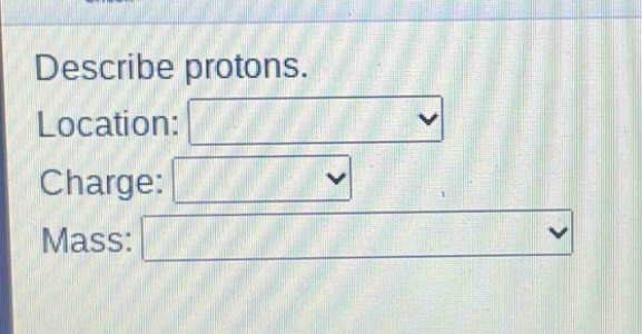 describe protons.\nlocation:\ncharge:\nmass: