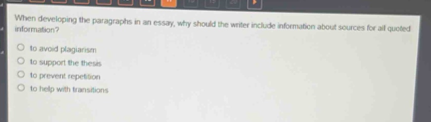 when developing the paragraphs in an essay, why should the writer include information about sources for all quoted information?\n- to avoid plagiarism\n- to support the thesis\n- to prevent repetition\n- to help with transitions