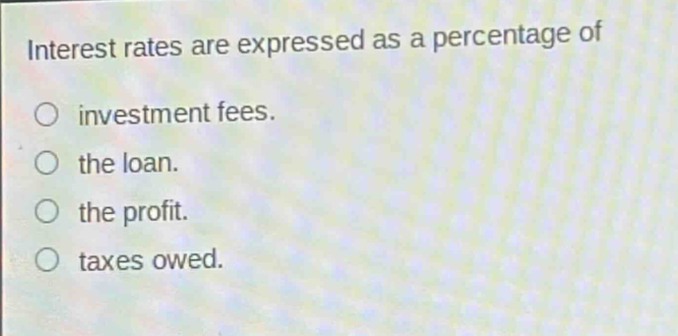 interest rates are expressed as a percentage of\ninvestment fees.\nthe loan.\nthe profit.\ntaxes owed.