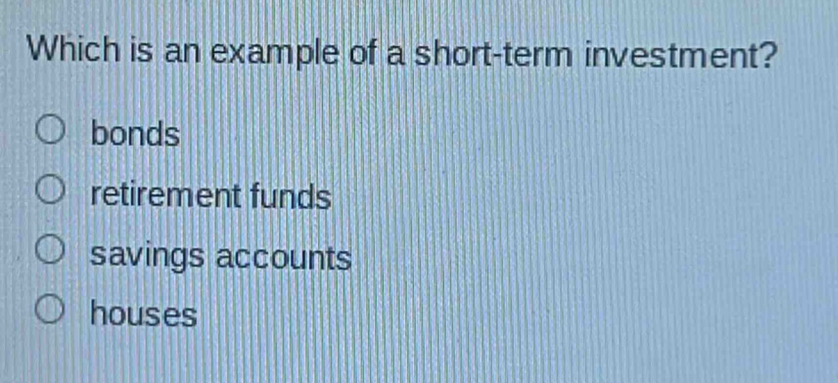 which is an example of a short - term investment?\nbonds\nretirement funds\nsavings accounts\nhouses