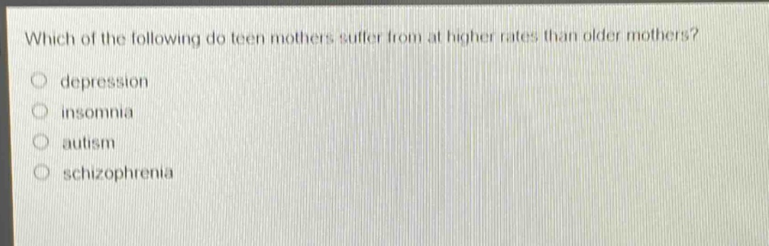 which of the following do teen mothers suffer from at higher rates than older mothers?\n○ depression\n○ insomnia\n○ autism\n○ schizophrenia