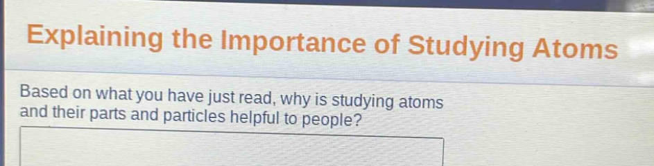 explaining the importance of studying atoms\nbased on what you have just read, why is studying atoms and their parts and particles helpful to people?