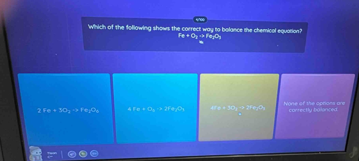 which of the following shows the correct way to balance the chemical equation? fe + o₂ -> fe₂o₃\n2 fe + 3o₂ -> fe₂o₆\n4 fe + o₆ -> 2fe₂o₃\n4fe + 3o₂ -> 2fe₂o₃\nnone of the options are correctly balanced.