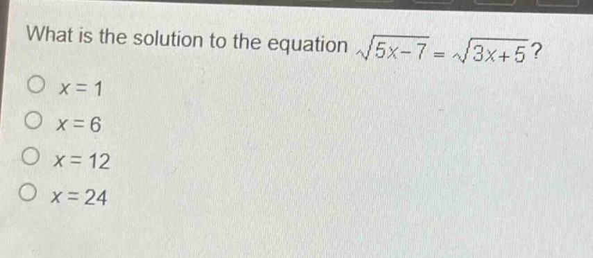 what is the solution to the equation $sqrt{5x - 7}=sqrt{3x + 5}$?\n$x = 1$\n$x = 6$\n$x = 12$\n$x = 24$