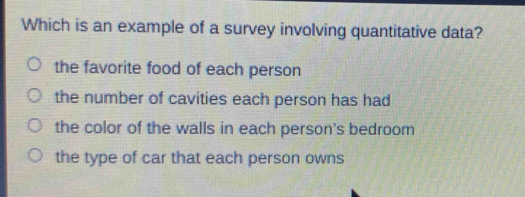 which is an example of a survey involving quantitative data?\n○ the favorite food of each person\n○ the number of cavities each person has had\n○ the color of the walls in each persons bedroom\n○ the type of car that each person owns