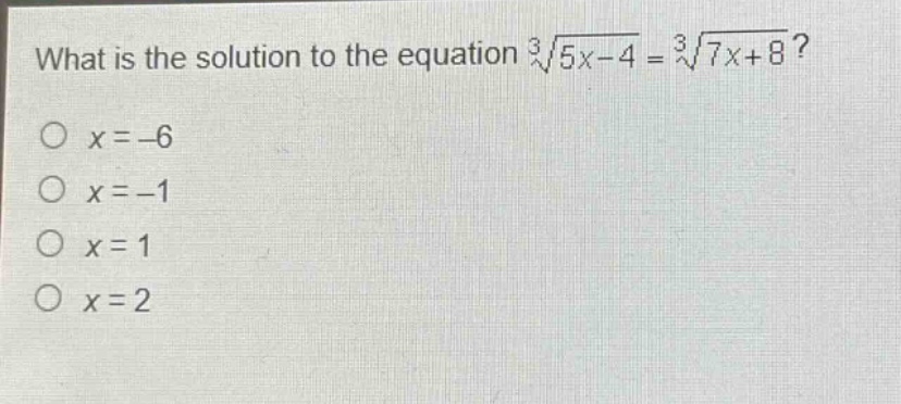 what is the solution to the equation $sqrt3{5x - 4}=sqrt3{7x + 8}$?\n$x=-6$\n$x = - 1$\n$x = 1$\n$x = 2$