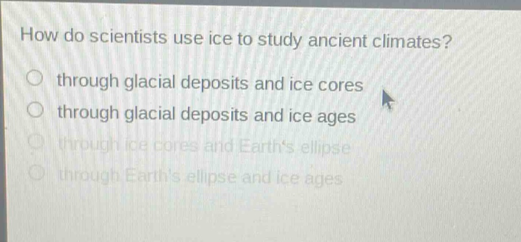 how do scientists use ice to study ancient climates?\nthrough glacial deposits and ice cores\nthrough glacial deposits and ice ages\nthrough ice cores and earths ellipse\nthrough earths ellipse and ice ages