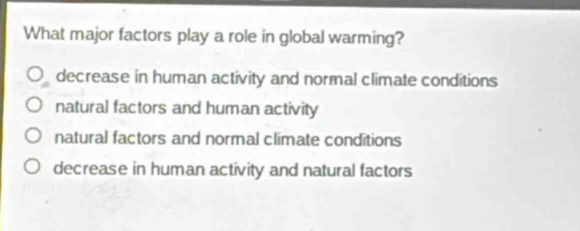 what major factors play a role in global warming?\n○ decrease in human activity and normal climate conditions\n○ natural factors and human activity\n○ natural factors and normal climate conditions\n○ decrease in human activity and natural factors