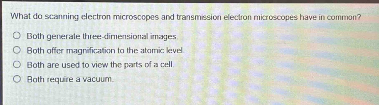 what do scanning electron microscopes and transmission electron microscopes have in common?\no both generate three - dimensional images.\no both offer magnification to the atomic level.\no both are used to view the parts of a cell.\no both require a vacuum.