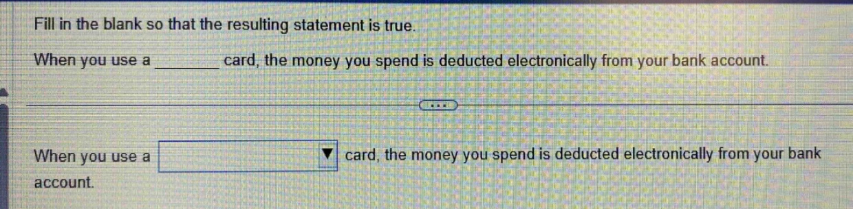 fill in the blank so that the resulting statement is true. when you use a ______ card, the money you spend is deducted electronically from your bank account. when you use a card, the money you spend is deducted electronically from your bank account.