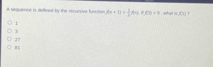 a sequence is defined by the recursive function $f(n + 1)=\frac{1}{3}f(n)$. if $f(3)=9$, what is $f(1)$?\n1\n3\n27\n81