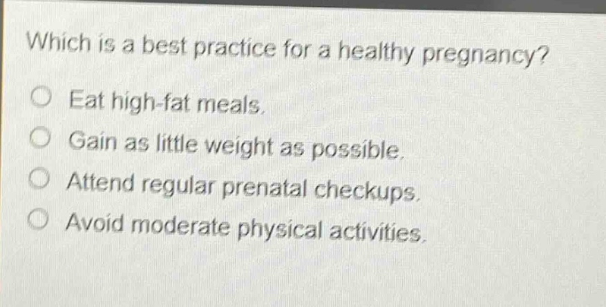 which is a best practice for a healthy pregnancy?\no eat high - fat meals.\no gain as little weight as possible.\no attend regular prenatal checkups.\no avoid moderate physical activities.