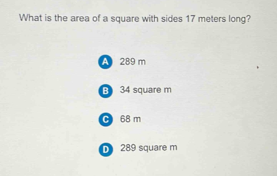 what is the area of a square with sides 17 meters long?\na 289 m\nb 34 square m\nc 68 m\nd 289 square m