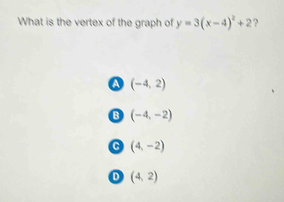 what is the vertex of the graph of y = 3(x - 4)^2+2?\na (-4, 2)\nb (-4, -2)\nc (4, -2)\nd (4, 2)