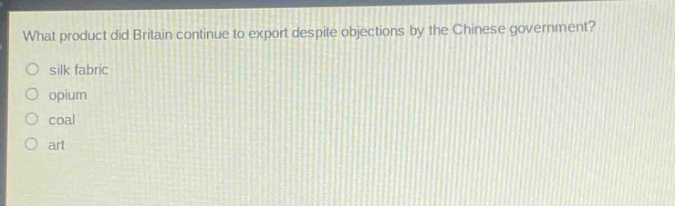 what product did britain continue to export despite objections by the chinese government?\n○ silk fabric\n○ opium\n○ coal\n○ art