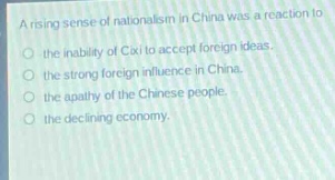 a rising sense of nationalism in china was a reaction to\n○ the inability of cixi to accept foreign ideas.\n○ the strong foreign influence in china.\n○ the apathy of the chinese people.\n○ the declining economy.