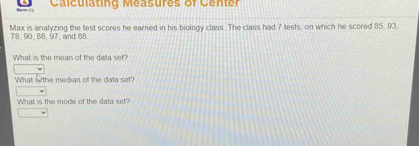 max is analyzing the test scores he earned in his biology class. the class had 7 tests, on which he scored 85, 93, 78, 90, 88, 97, and 88.\nwhat is the mean of the data set?\nwhat is the median of the data set?\nwhat is the mode of the data set?