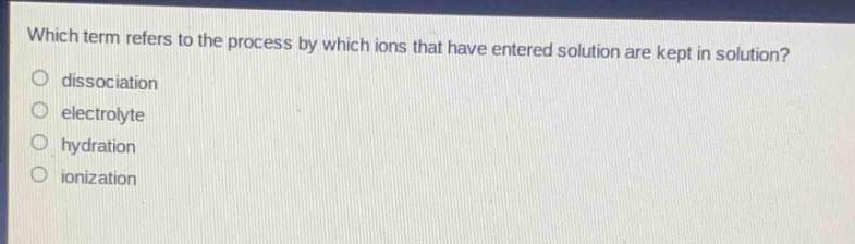 which term refers to the process by which ions that have entered solution are kept in solution?\no dissociation\no electrolyte\no hydration\no ionization