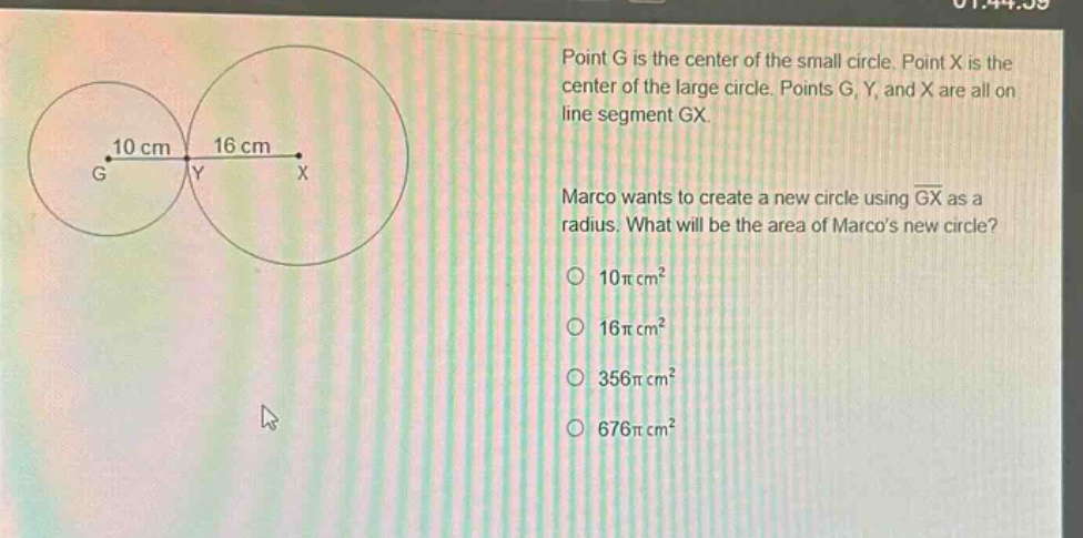 point g is the center of the small circle. point x is the center of the large circle. points g, y, and x are all on line segment gx. marco wants to create a new circle using $overline{gx}$ as a radius. what will be the area of marcos new circle? 10$pi$ cm² 16$pi$ cm² 356$pi$ cm² 676$pi$ cm²