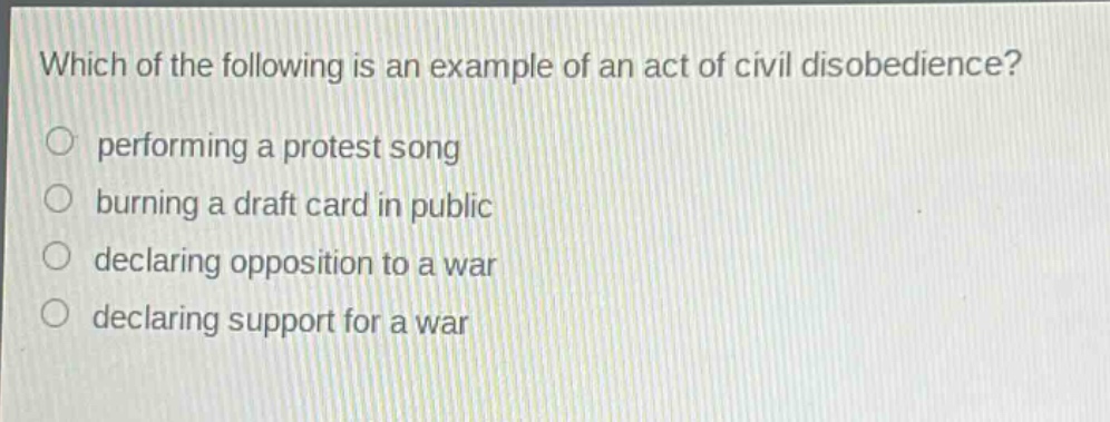 which of the following is an example of an act of civil disobedience?\nperforming a protest song\nburning a draft card in public\ndeclaring opposition to a war\ndeclaring support for a war