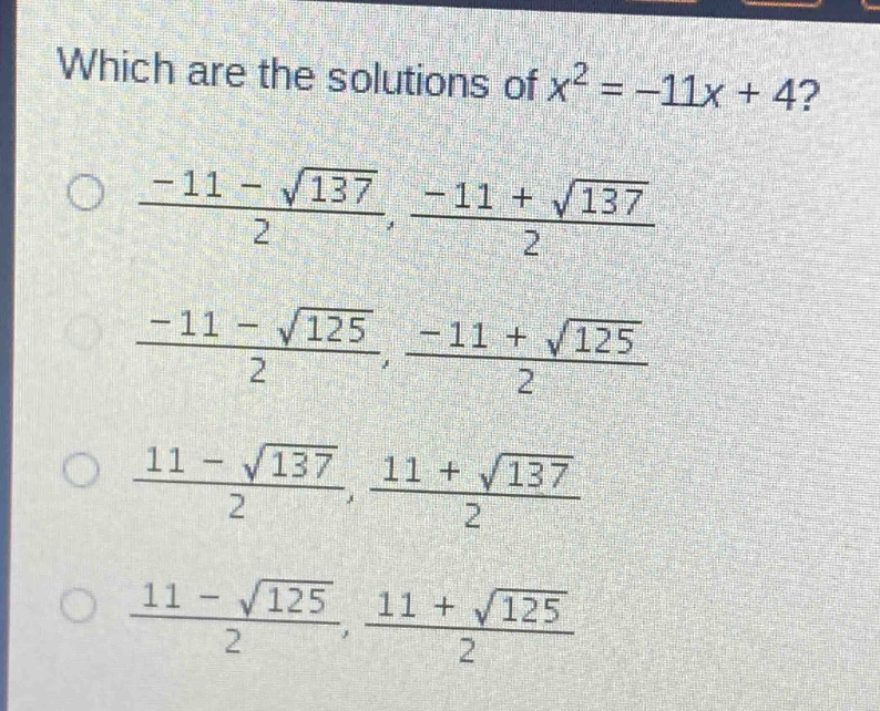 which are the solutions of $x^{2}=-11x + 4$?\n$\frac{-11-sqrt{137}}{2},\frac{-11+sqrt{137}}{2}$\n$\frac{-11-sqrt{125}}{2},\frac{-11+sqrt{125}}{2}$\n$\frac{11-sqrt{137}}{2},\frac{11+sqrt{137}}{2}$\n$\frac{11-sqrt{125}}{2},\frac{11+sqrt{125}}{2}$