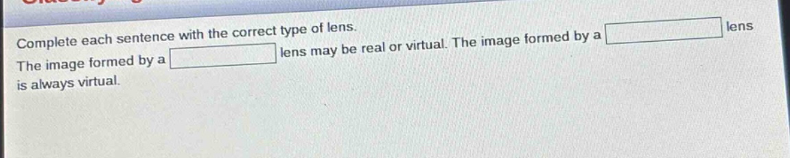 complete each sentence with the correct type of lens. the image formed by a lens may be real or virtual. the image formed by a lens is always virtual.