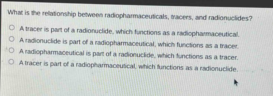 what is the relationship between radiopharmaceuticals, tracers, and radionuclides?\na tracer is part of a radionuclide, which functions as a radiopharmaceutical.\na radionuclide is part of a radiopharmaceutical, which functions as a tracer.\na radiopharmaceutical is part of a radionuclide, which functions as a tracer.\na tracer is part of a radiopharmaceutical, which functions as a radionuclide.