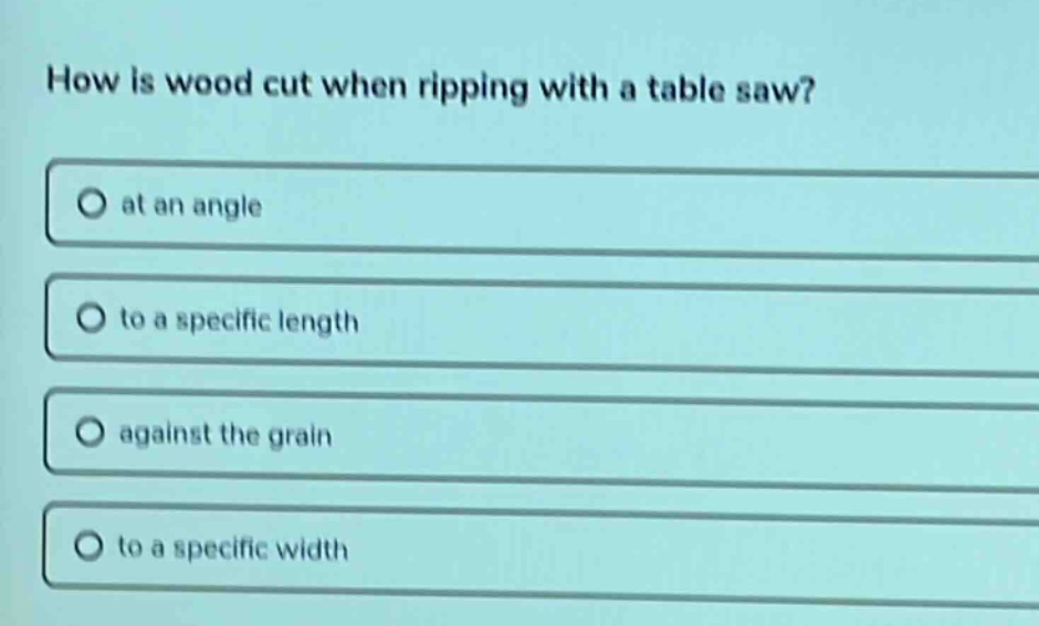 how is wood cut when ripping with a table saw?\no at an angle\no to a specific length\no against the grain\no to a specific width
