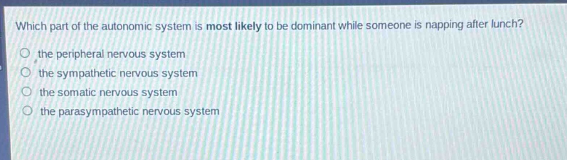 which part of the autonomic system is most likely to be dominant while someone is napping after lunch?\n the peripheral nervous system\n the sympathetic nervous system\n the somatic nervous system\n the parasympathetic nervous system