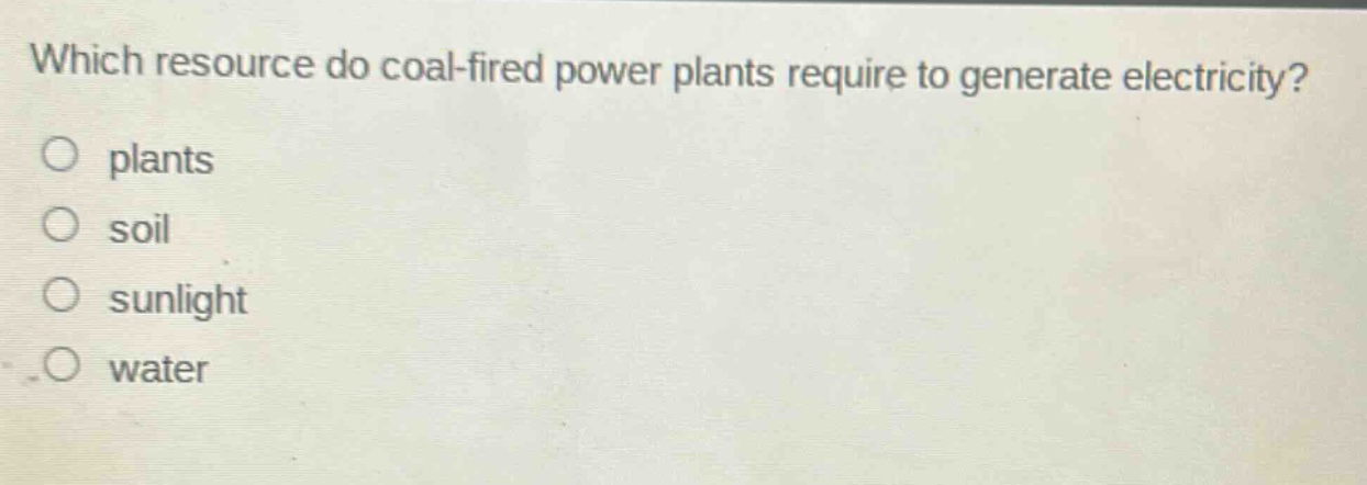 which resource do coal - fired power plants require to generate electricity?\no plants\no soil\no sunlight\no water