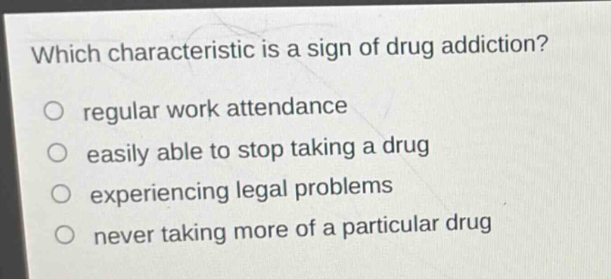 which characteristic is a sign of drug addiction?\no regular work attendance\no easily able to stop taking a drug\no experiencing legal problems\no never taking more of a particular drug