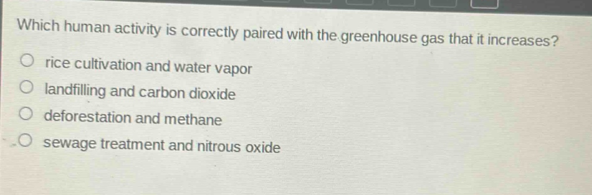 which human activity is correctly paired with the greenhouse gas that it increases?\no rice cultivation and water vapor\no landfilling and carbon dioxide\no deforestation and methane\no sewage treatment and nitrous oxide