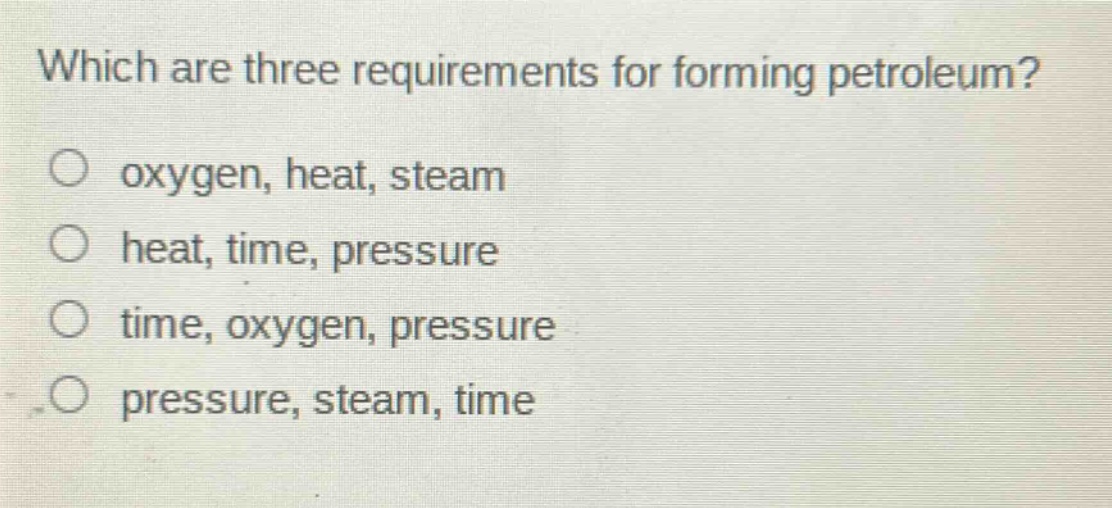 which are three requirements for forming petroleum?\no oxygen, heat, steam\no heat, time, pressure\no time, oxygen, pressure\no pressure, steam, time