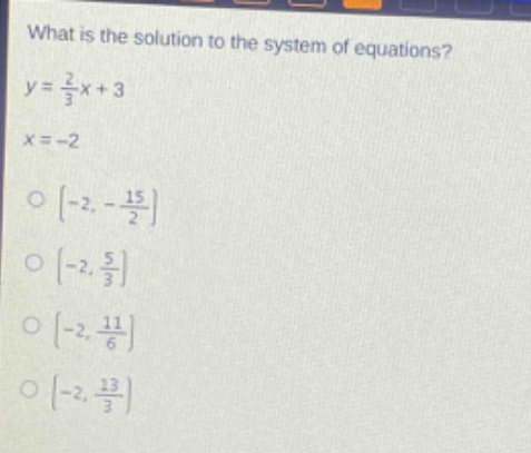 what is the solution to the system of equations?\ny = \\frac{2}{3}x + 3\nx = - 2\n\\( - 2,-\\frac{15}{2}\\)\n\\( - 2,\\frac{5}{3}\\)\n\\( - 2,\\frac{11}{6}\\)\n\\( - 2,\\frac{13}{3}\\)