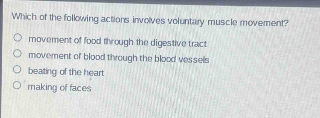 which of the following actions involves voluntary muscle movement?\nmovement of food through the digestive tract\nmovement of blood through the blood vessels\nbeating of the heart\nmaking of faces