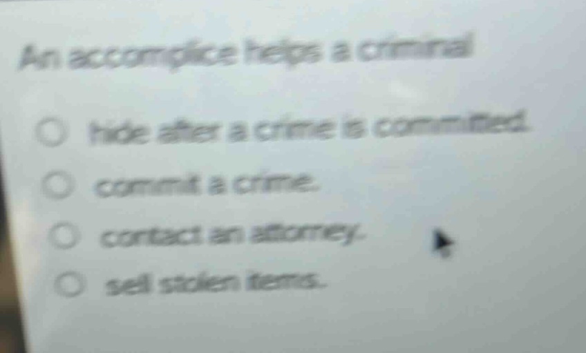 an accomplice helps a criminal\n○ hide after a crime is committed.\n○ commit a crime.\n○ contact an attorney.\n○ sell stolen items.