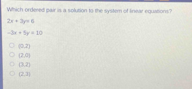 which ordered pair is a solution to the system of linear equations? 2x + 3y = 6 -3x + 5y = 10 (0,2) (2,0) (3,2) (2,3)
