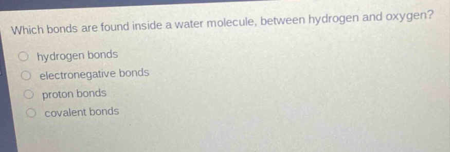 which bonds are found inside a water molecule, between hydrogen and oxygen?\nhydrogen bonds\nelectronegative bonds\nproton bonds\ncovalent bonds