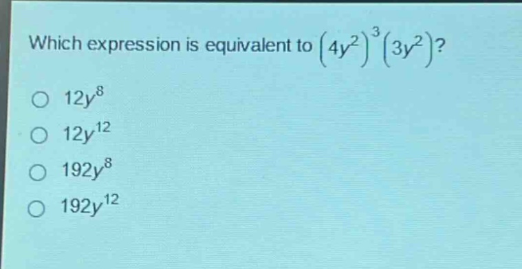 which expression is equivalent to $(4y^{2})^{3}(3y^{2})$?\n$12y^{8}$\n$12y^{12}$\n$192y^{8}$\n$192y^{12}$