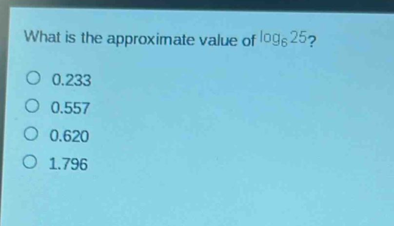 what is the approximate value of $log_{6}25$?\n0.233\n0.557\n0.620\n1.796