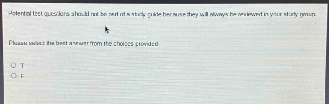 potential test questions should not be part of a study guide because they will always be reviewed in your study group. please select the best answer from the choices provided\no t\no f