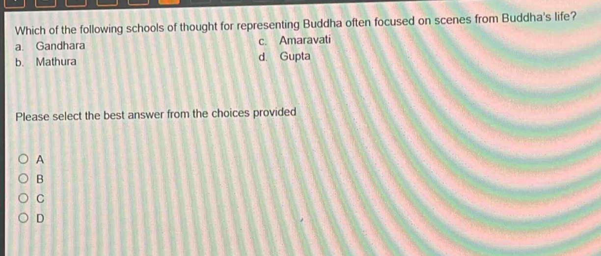 which of the following schools of thought for representing buddha often focused on scenes from buddhas life?\na. gandhara c. amaravati\nb. mathura d. gupta\nplease select the best answer from the choices provided\no a\no b\no c\no d