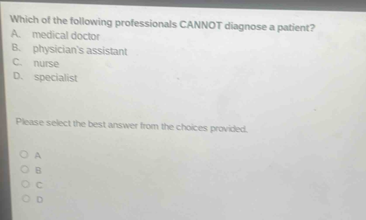 which of the following professionals cannot diagnose a patient? a. medical doctor b. physicians assistant c. nurse d. specialist please select the best answer from the choices provided. o a o b o c o d