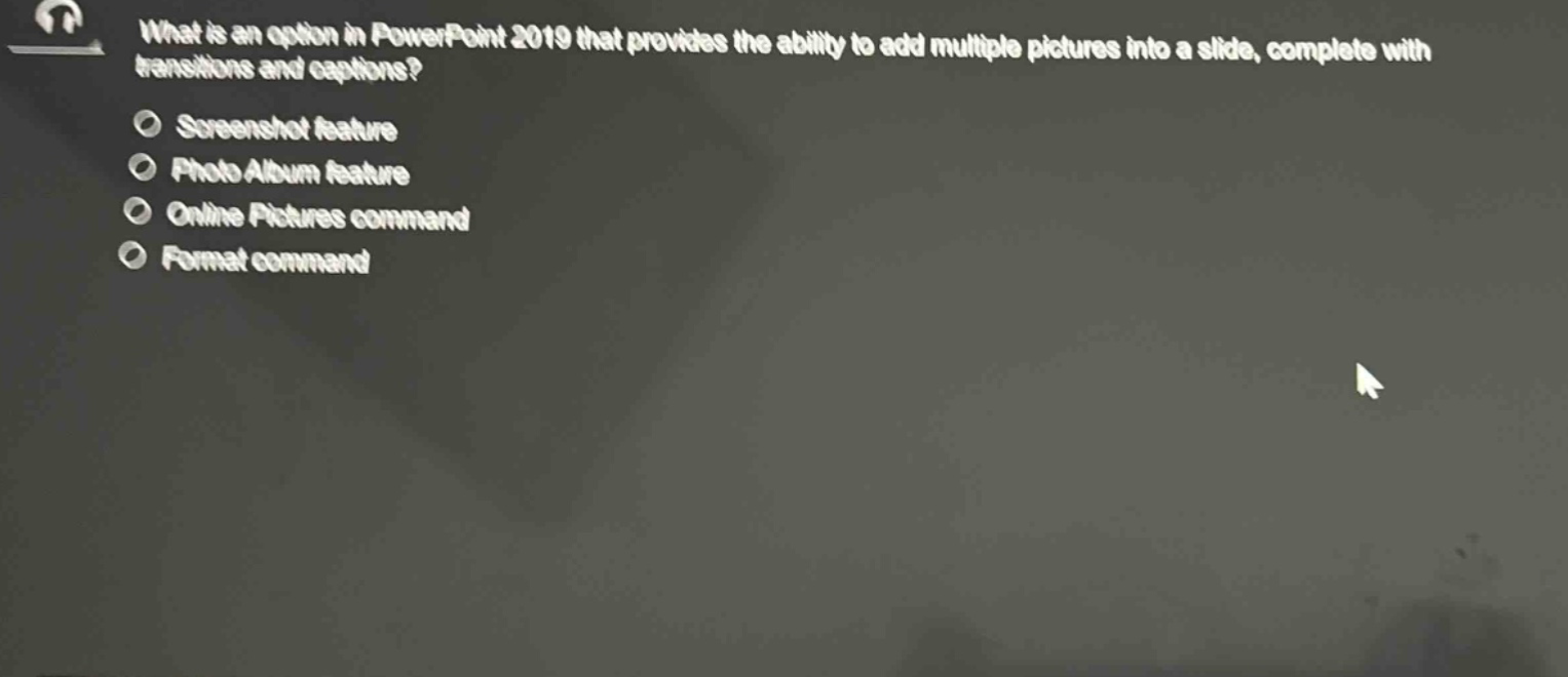 what is an option in powerpoint 2019 that provides the ability to add multiple pictures into a slide, complete with transitions and captions?\nscreenshot feature\nphoto album feature\nonline pictures command\nformat command