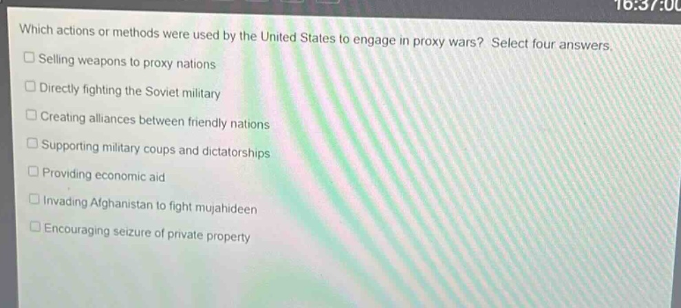 which actions or methods were used by the united states to engage in proxy wars? select four answers.\nselling weapons to proxy nations\ndirectly fighting the soviet military\ncreating alliances between friendly nations\nsupporting military coups and dictatorships\nproviding economic aid\ninvading afghanistan to fight mujahideen\nencouraging seizure of private property